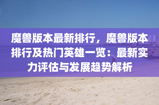 魔兽版本最新排行，魔兽版本排行及热门英雄一览：最新实力评估与发展趋势解析