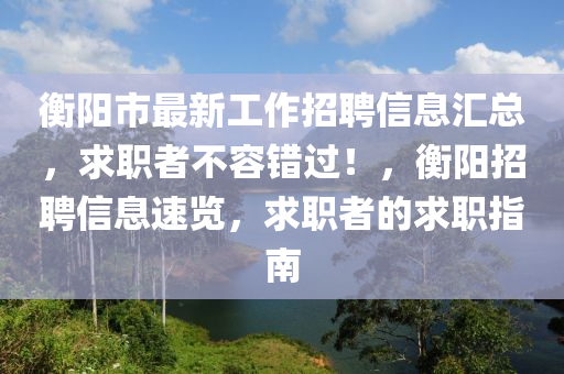 衡阳市最新工作招聘信息汇总，求职者不容错过！，衡阳招聘信息速览，求职者的求职指南