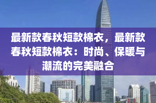 最新款春秋短款棉衣，最新款春秋短款棉衣：时尚、保暖与潮流的完美融合