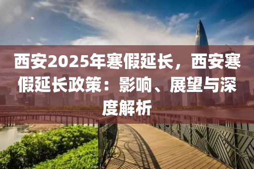 西安2025年寒假延长，西安寒假延长政策：影响、展望与深度解析