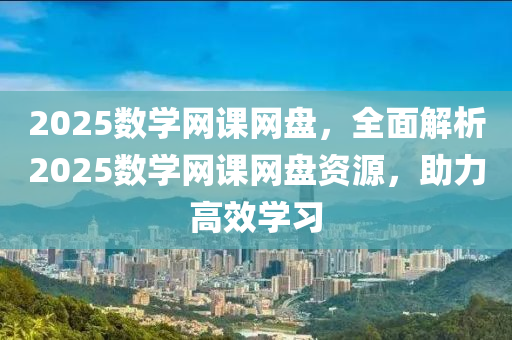 2025数学网课网盘，全面解析2025数学网课网盘资源，助力高效学习