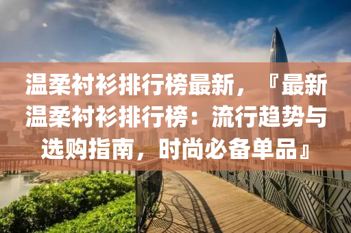 温柔衬衫排行榜最新，『最新温柔衬衫排行榜：流行趋势与选购指南，时尚必备单品』