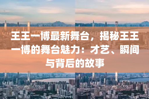 王王一博最新舞台，揭秘王王一博的舞台魅力：才艺、瞬间与背后的故事