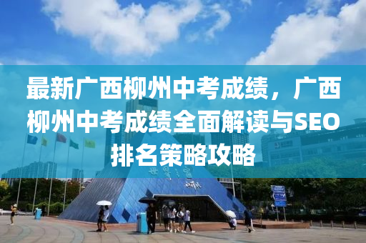 最新广西柳州中考成绩，广西柳州中考成绩全面解读与SEO排名策略攻略