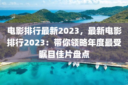 电影排行最新2023，最新电影排行2023：带你领略年度最受瞩目佳片盘点