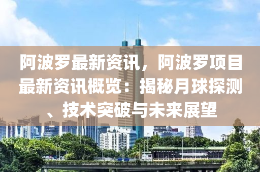 阿波罗最新资讯，阿波罗项目最新资讯概览：揭秘月球探测、技术突破与未来展望