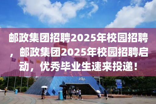 邮政集团招聘2025年校园招聘，邮政集团2025年校园招聘启动，优秀毕业生速来投递！