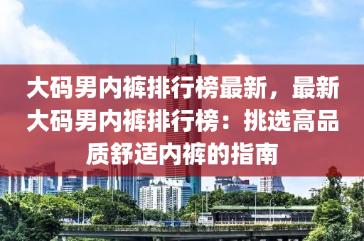 大码男内裤排行榜最新，最新大码男内裤排行榜：挑选高品质舒适内裤的指南