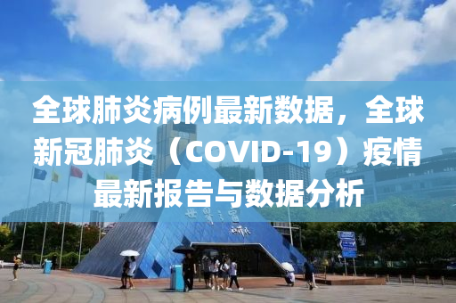 全球肺炎病例最新数据，全球新冠肺炎（COVID-19）疫情最新报告与数据分析
