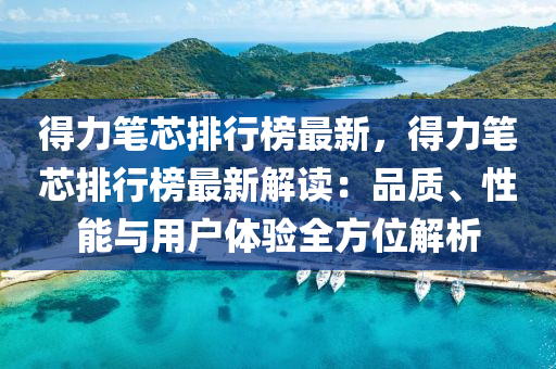 得力笔芯排行榜最新，得力笔芯排行榜最新解读：品质、性能与用户体验全方位解析