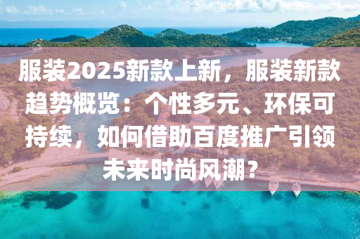 服装2025新款上新，服装新款趋势概览：个性多元、环保可持续，如何借助百度推广引领未来时尚风潮？