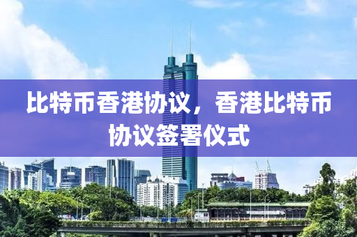 比特币香港协议，香港比特币协议签署仪式