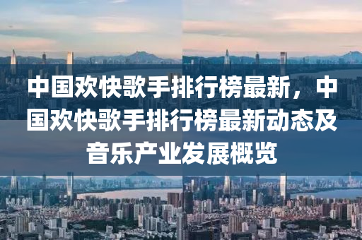 中国欢快歌手排行榜最新，中国欢快歌手排行榜最新动态及音乐产业发展概览