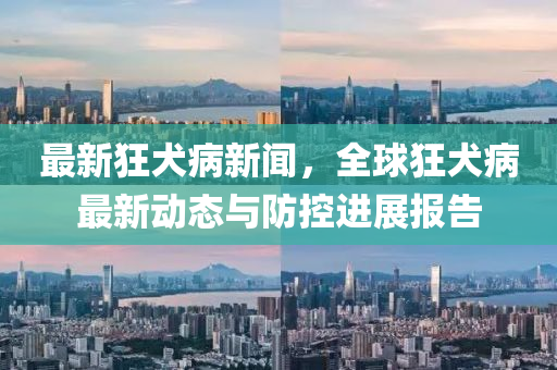 最新狂犬病新闻，全球狂犬病最新动态与防控进展报告