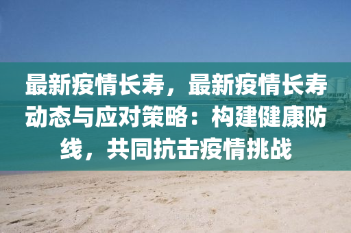 最新疫情长寿，最新疫情长寿动态与应对策略：构建健康防线，共同抗击疫情挑战