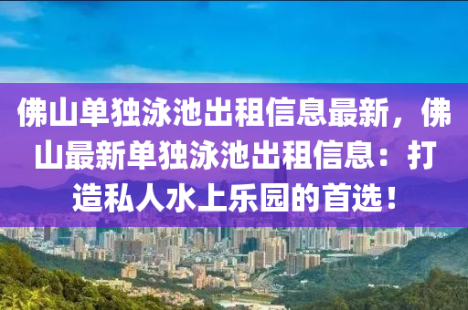 佛山单独泳池出租信息最新，佛山最新单独泳池出租信息：打造私人水上乐园的首选！