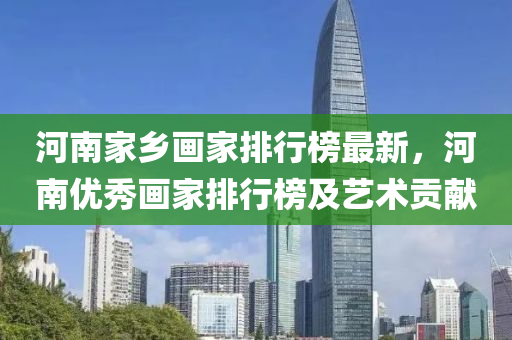 河南家乡画家排行榜最新，河南优秀画家排行榜及艺术贡献