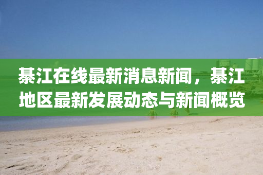 綦江在线最新消息新闻，綦江地区最新发展动态与新闻概览