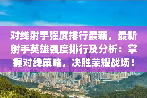 对线射手强度排行最新，最新射手英雄强度排行及分析：掌握对线策略，决胜荣耀战场！