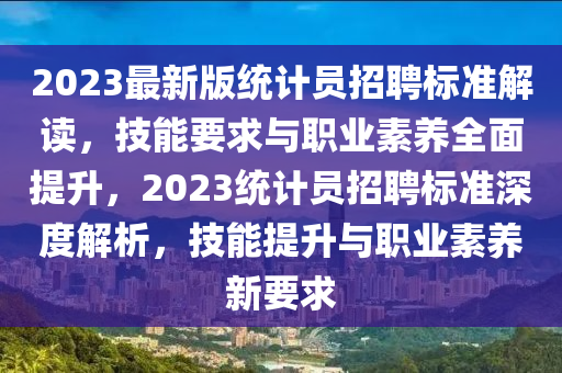 2023最新版统计员招聘标准解读，技能要求与职业素养全面提升，2023统计员招聘标准深度解析，技能提升与职业素养新要求