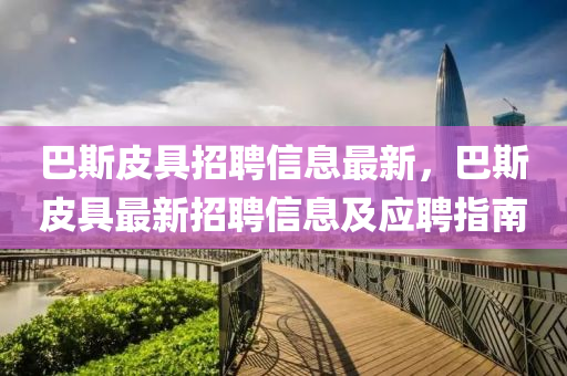 巴斯皮具招聘信息最新，巴斯皮具最新招聘信息及应聘指南