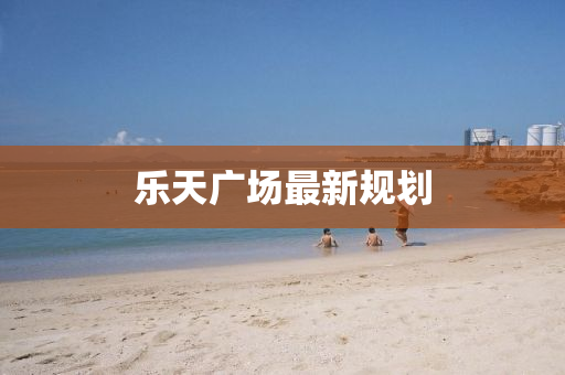 乐天广场最新规划