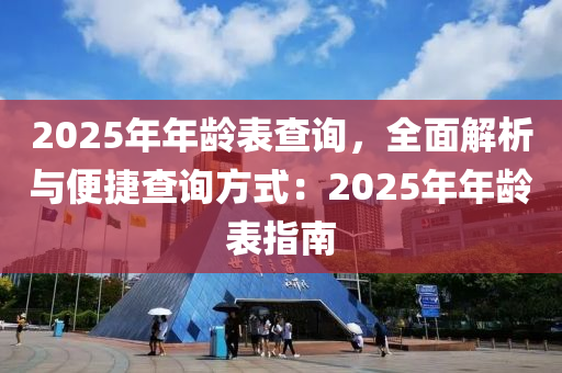 2025年年龄表查询，全面解析与便捷查询方式：2025年年龄表指南