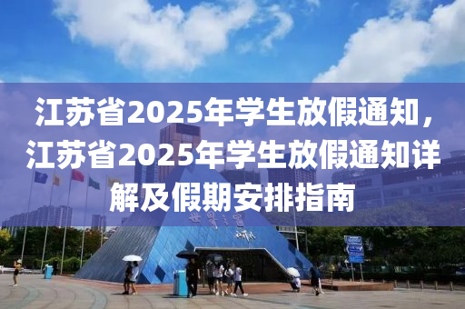 江苏省2025年学生放假通知，江苏省2025年学生放假通知详解及假期安排指南