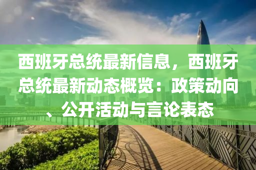 西班牙总统最新信息，西班牙总统最新动态概览：政策动向、公开活动与言论表态