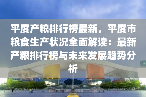 平度产粮排行榜最新，平度市粮食生产状况全面解读：最新产粮排行榜与未来发展趋势分析
