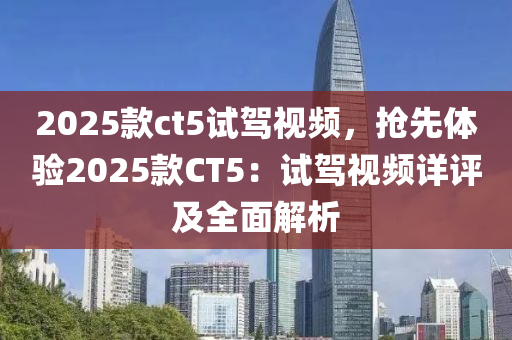 2025款ct5试驾视频，抢先体验2025款CT5：试驾视频详评及全面解析