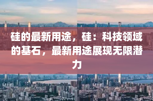 硅的最新用途，硅：科技领域的基石，最新用途展现无限潜力