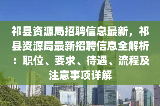 祁县资源局招聘信息最新，祁县资源局最新招聘信息全解析：职位、要求、待遇、流程及注意事项详解