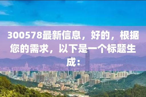300578最新信息，好的，根据您的需求，以下是一个标题生成：