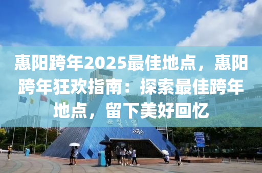 惠阳跨年2025最佳地点，惠阳跨年狂欢指南：探索最佳跨年地点，留下美好回忆