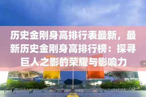 历史金刚身高排行表最新，最新历史金刚身高排行榜：探寻巨人之影的荣耀与影响力