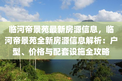 临河帝景苑最新房源信息，临河帝景苑全新房源信息解析：户型、价格与配套设施全攻略
