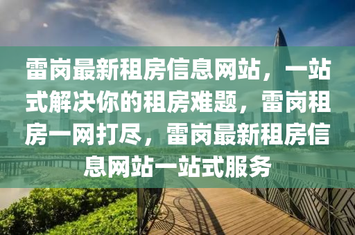 雷岗最新租房信息网站，一站式解决你的租房难题，雷岗租房一网打尽，雷岗最新租房信息网站一站式服务