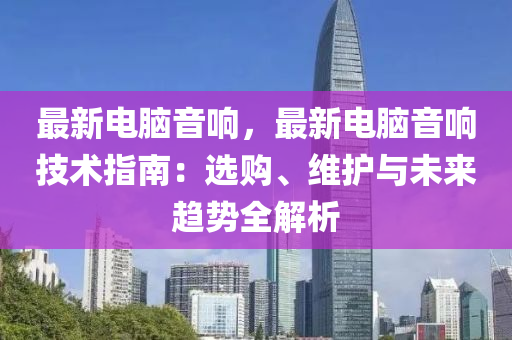最新电脑音响，最新电脑音响技术指南：选购、维护与未来趋势全解析