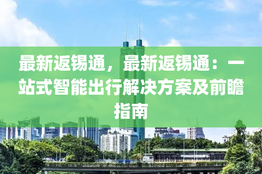 最新返锡通，最新返锡通：一站式智能出行解决方案及前瞻指南