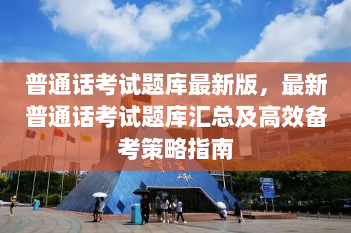 普通话考试题库最新版，最新普通话考试题库汇总及高效备考策略指南