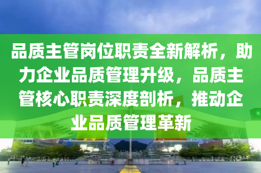 品质主管岗位职责全新解析，助力企业品质管理升级，品质主管核心职责深度剖析，推动企业品质管理革新