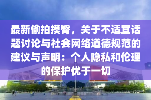 最新偷拍摸臀，关于不适宜话题讨论与社会网络道德规范的建议与声明：个人隐私和伦理的保护优于一切