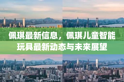 佩琪最新信息，佩琪儿童智能玩具最新动态与未来展望