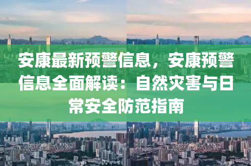 安康最新预警信息，安康预警信息全面解读：自然灾害与日常安全防范指南