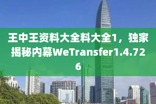王中王资料大全料大全1，独家揭秘内幕WeTransfer1.4.726