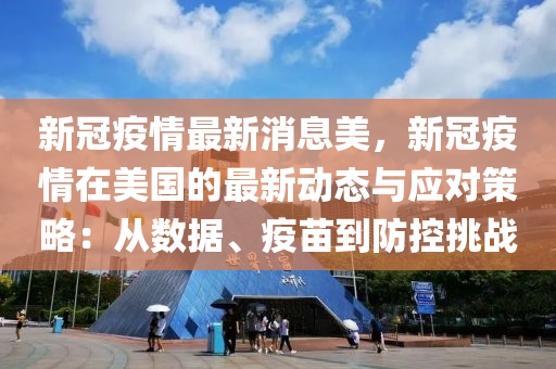 新冠疫情最新消息美，新冠疫情在美国的最新动态与应对策略：从数据、疫苗到防控挑战