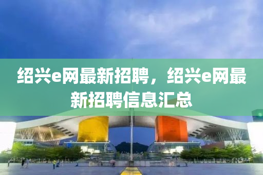 绍兴e网最新招聘，绍兴e网最新招聘信息汇总