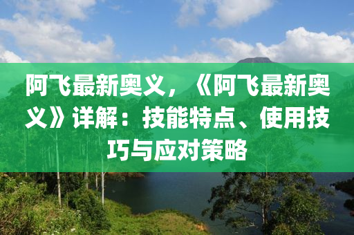 阿飞最新奥义，《阿飞最新奥义》详解：技能特点、使用技巧与应对策略