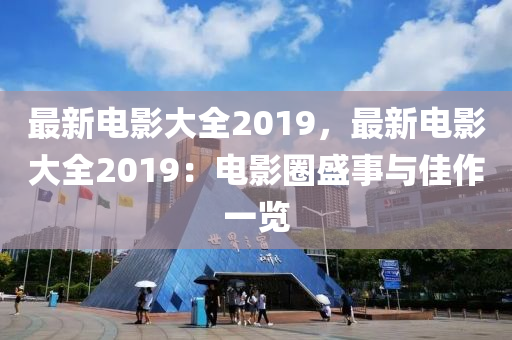 最新电影大全2019，最新电影大全2019：电影圈盛事与佳作一览